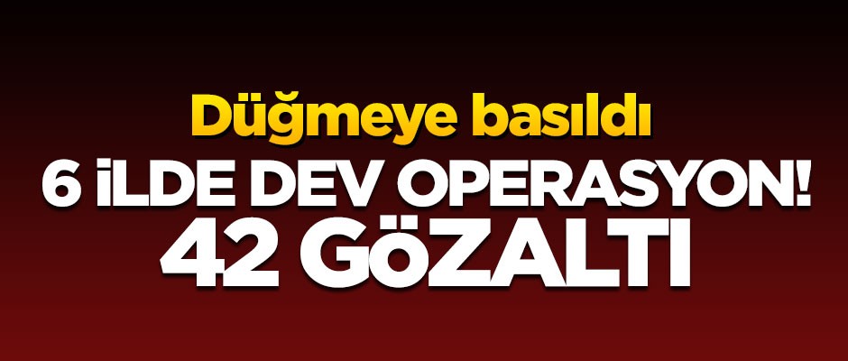 Düğmeye basıldı, 6 ilde dev operasyon! 42 kişi gözaltında