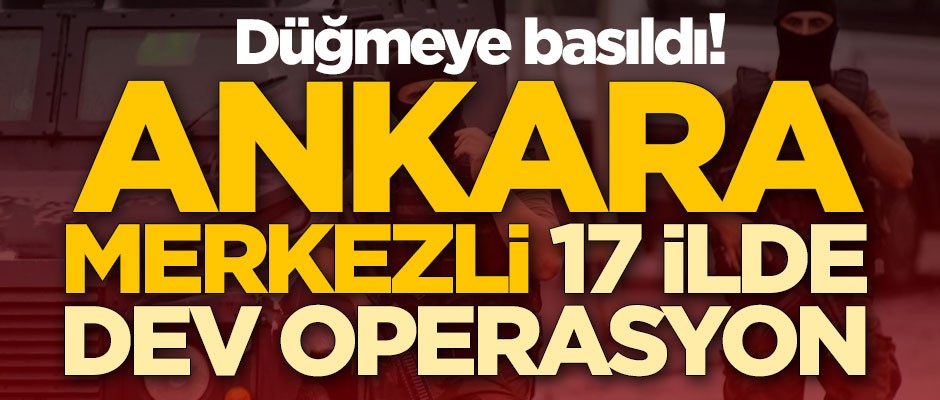 Düğmeye basıldı! Ankara merkezli 17 ilde dev operasyon