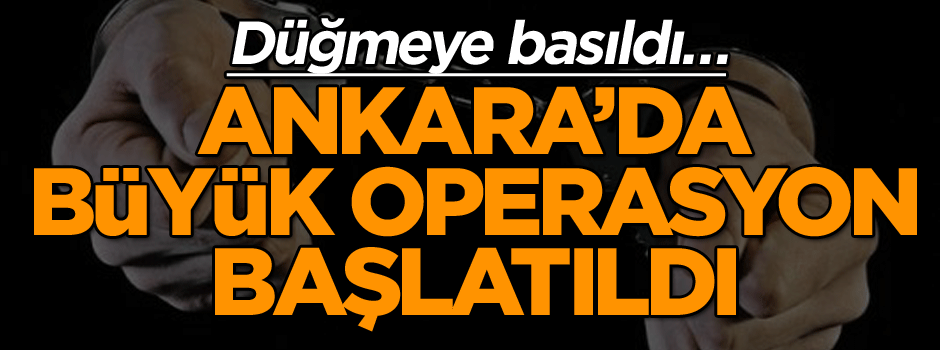 Düğmeye basıldı… Ankara’da büyük operasyon başlatıldı