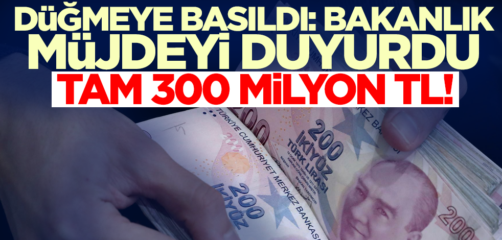 Düğmeye basıldı: Bakanlık müjdeyi duyurdu! Tam 300 milyon TL...