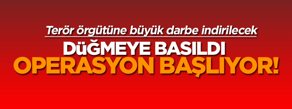 Düğmeye basıldı büyük operasyon başlıyor!