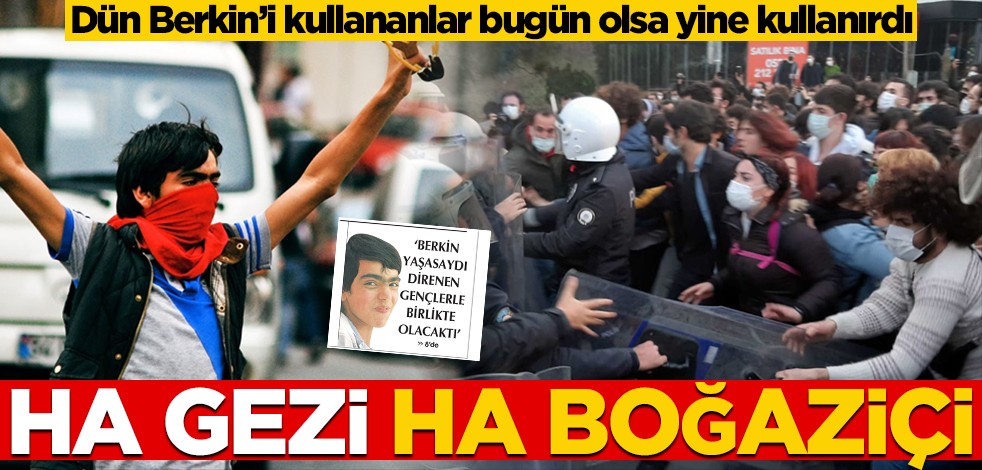 Dün Berkin’i kullananlar bugün olsa yine kullanırdı! Ha Gezi ha Boğaziçi