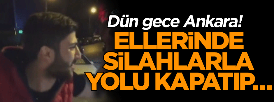 Dün gece Ankara! Ellerinde silahlarla yolu kapatıp…
