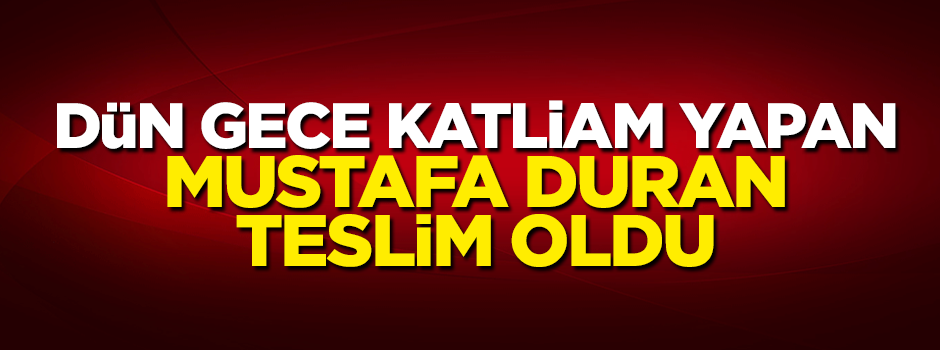 Dün gece katliam yapan Mustafa Duran teslim oldu!