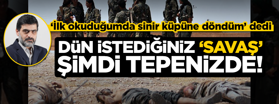 Dün istediğiniz 'savaş' şimdi tepenizde!