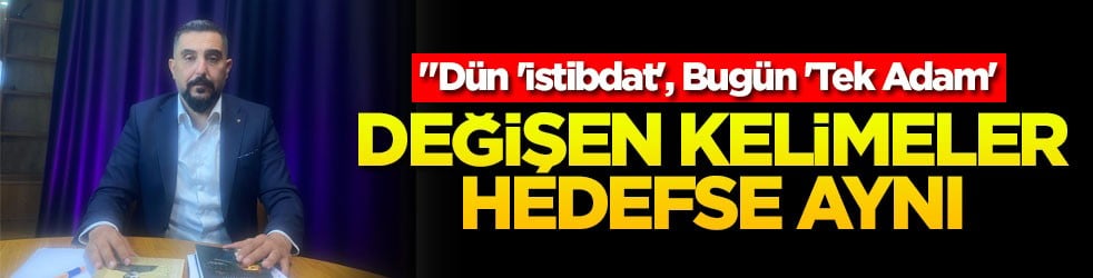 "Dün 'İstibdat', Bugün 'Tek Adam'! Değişen kelimeler hedefse aynı!