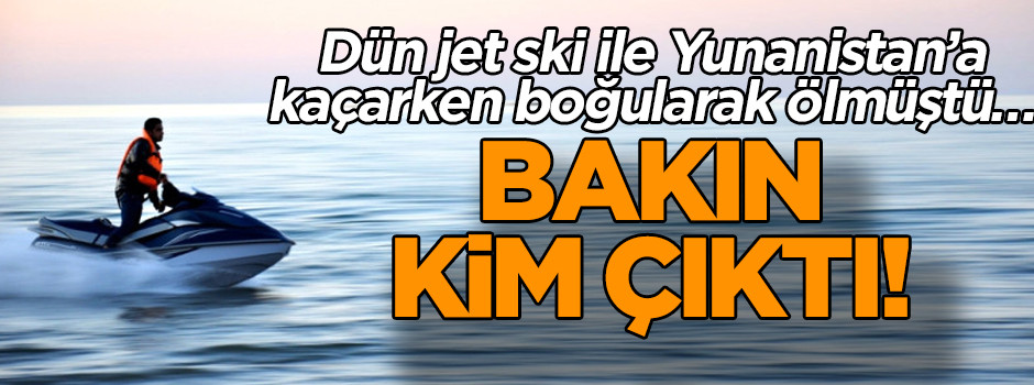 Dün jet ski ile Yunanistan’a kaçarken boğularak ölmüştü… Bakın kim çıktı!