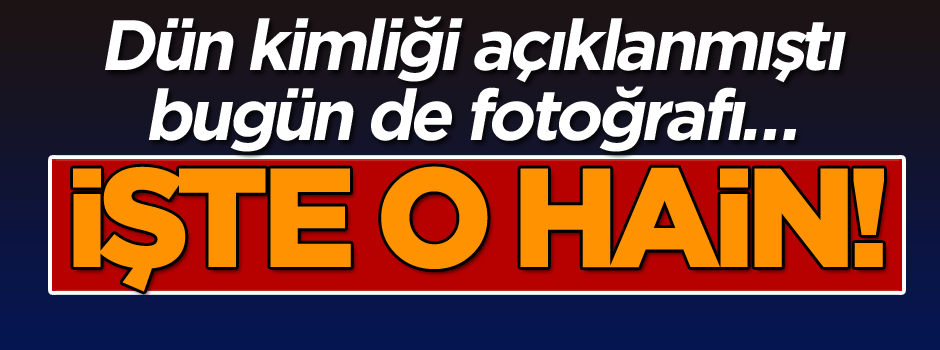 Dün kimliği açıklanmıştı bugün de fotoğrafı… İşte o hain!
