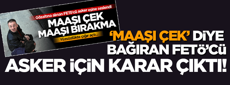 Dün 'maaşı çek’ diye bağıran FETÖ'cü asker için karar çıktı