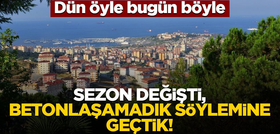 Dün öyle Bugün böyle… Sezon değişti, betonlaşamadık söylemine geçtik!