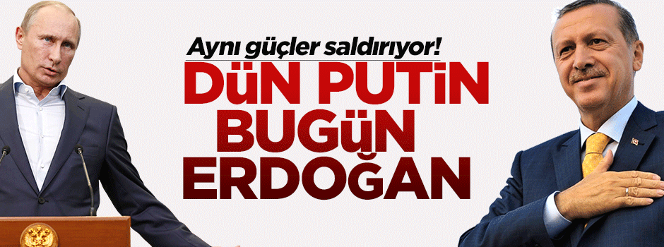 'Dün Putin'e kim saldırıyorsa bugün Erdoğan'a da aynı güçler saldırıyor'