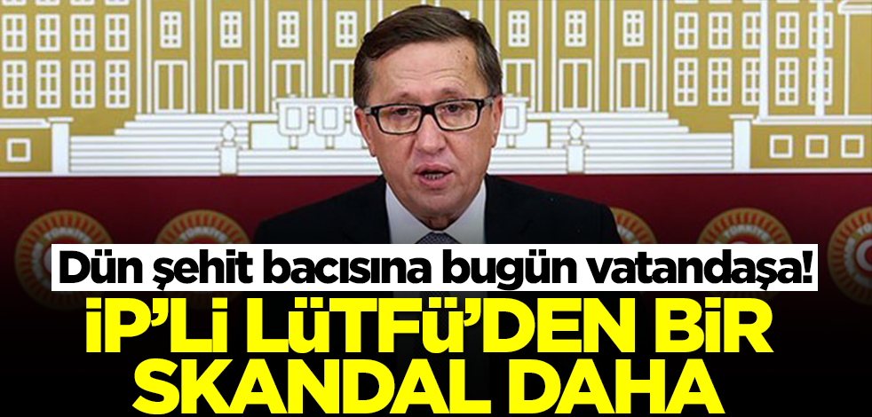 Dün şehit bacısına bugün vatandaşa! İP'li Lütfü'den bir skandal daha
