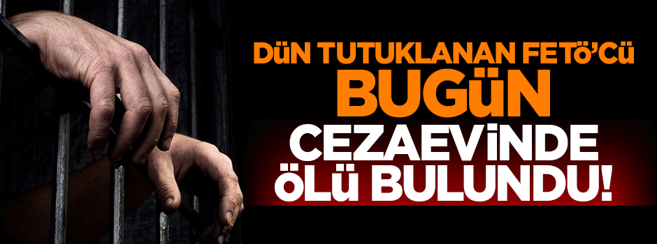 Dün tutuklanan FETÖ'cü cezaevinde ölü bulundu