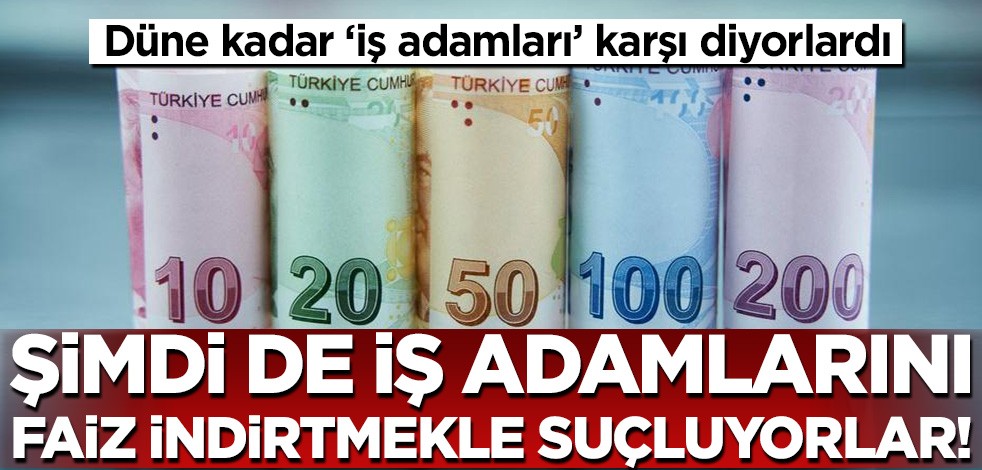 Düne kadar "iş adamları karşı" diyorlardı! Şimdi iş adamlarını faiz indirtmekle suçluyorlar