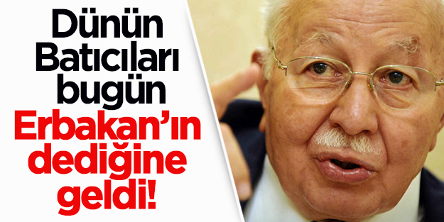 Dünün Batıcıları, bugün Erbakan’ın dediğine geldi