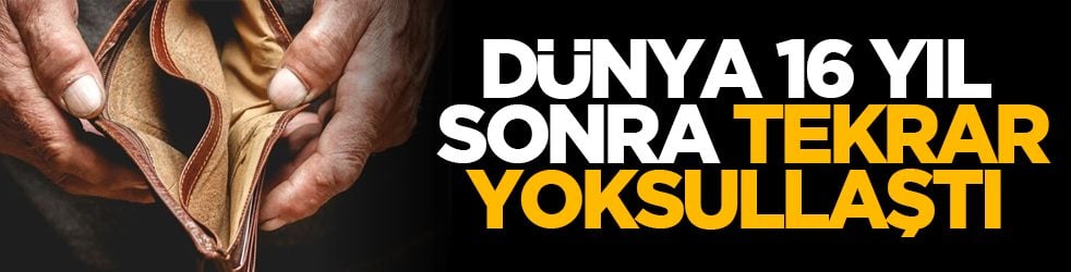 Dünya 16 yıl sonra tekrar yoksullaştı