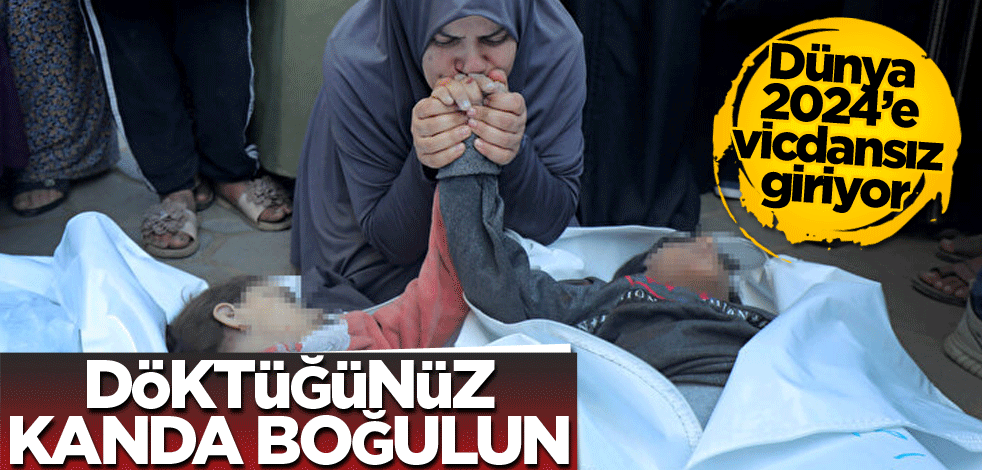 Dünya 2024’e vicdansız giriyor! Döktüğünüz kanda boğulun