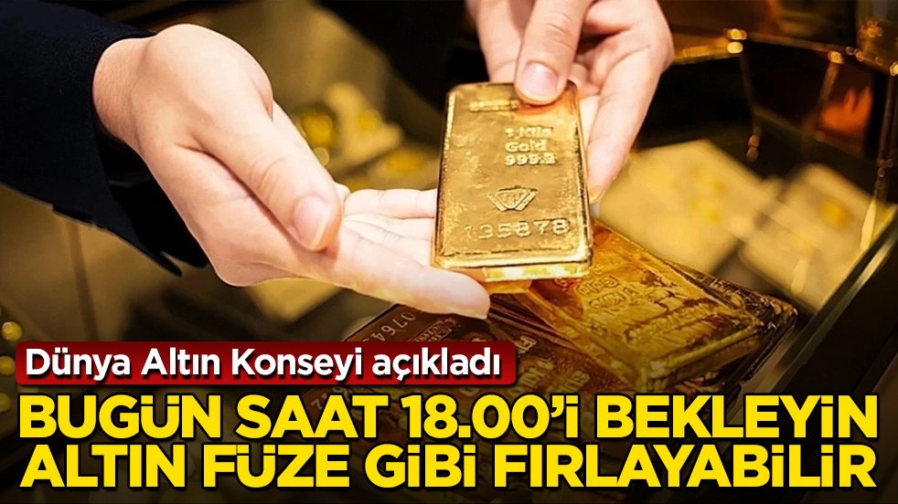 Dünya Altın Konseyi açıkladı: Bugün saat 18.00’i bekleyin, altın füze gibi fırlayabilir