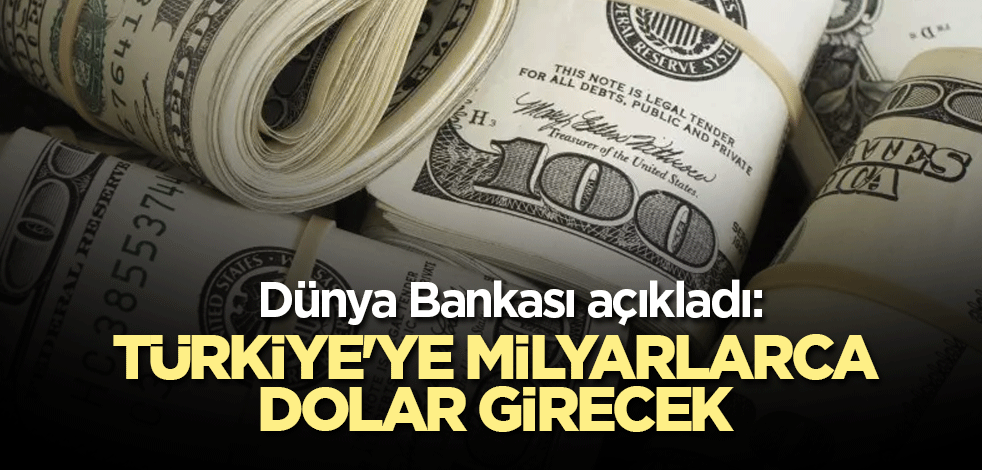 Dünya Bankası açıkladı: Türkiye'ye milyarlarca dolar girecek