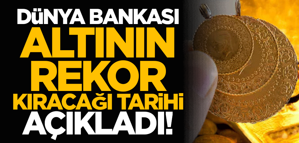 Dünya Bankası, altının rekor kıracağı tarihi açıkladı!