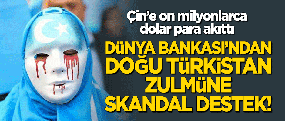 Dünya Bankası'ndan 'Doğu Türkistan' zulmüne skandal destek! Çin'e on milyonlarca dolar akıttı