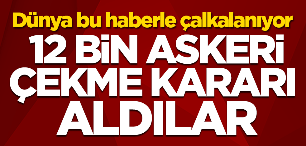 Dünya bu haberle çalkalanıyor! 12 bin askeri çekme kararı aldılar