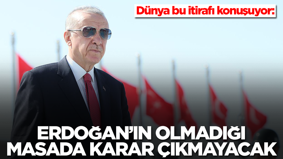 Dünya bu itirafı konuşuyor: Erdoğan’ın olmadığı masada karar çıkmayacak