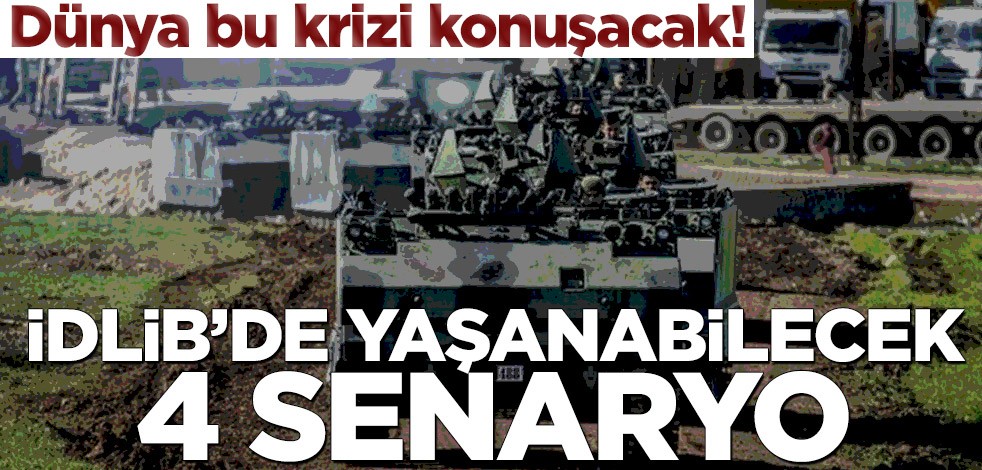 Dünya bu krizi konuşacak! İdlib’de yaşanabilecek 4 senaryo