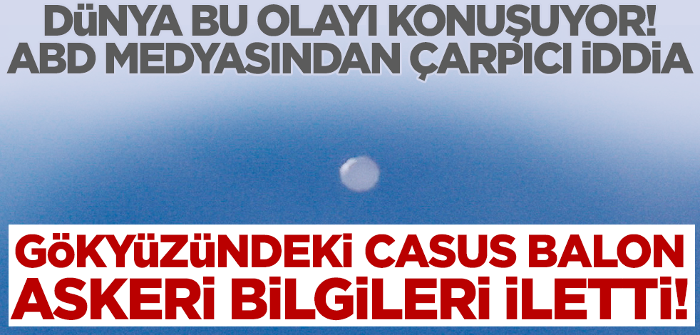 Dünya bu olayı konuşuyor! ABD medyasından casus balonla ilgili çarpıcı iddia: Askeri bilgileri iletti