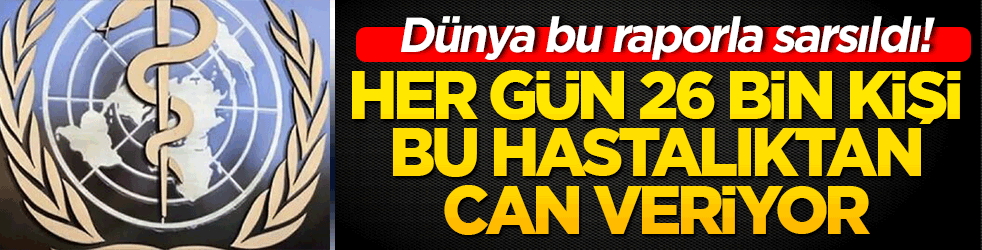 Dünya bu raporla sarsıldı! Her gün 26 bin kişi bu hastalıktan can veriyor!