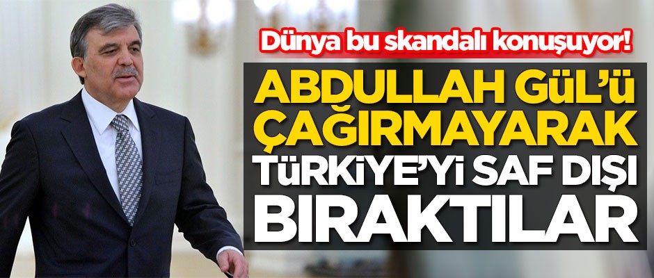 Dünya bu skandalı konuşuyor! Abdullah Gül'ü çağırmayarak Türkiye'yi saf dışı bıraktılar