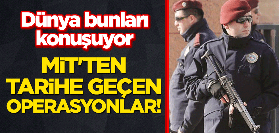 Dünya bunları konuşuyor: MİT'ten tarihe geçen operasyonlar!
