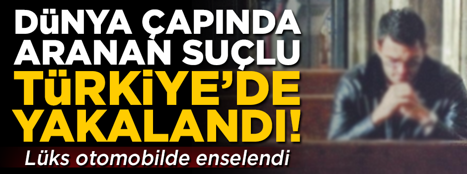 FLAŞ! Dünya çapında aranan suçlu, Türkiye'de yakalandı!