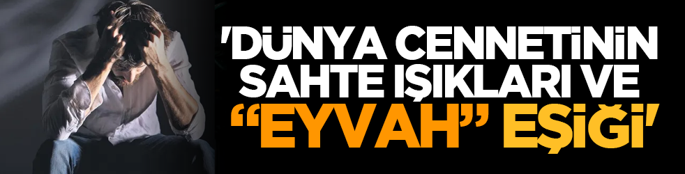 'Dünya cennetinin sahte ışıkları ve “eyvah” eşiği'