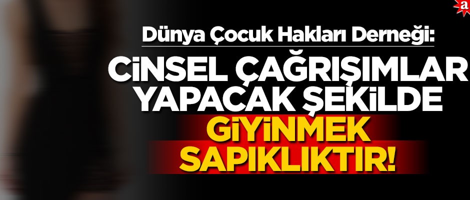 Dünya Çocuk Hakları Derneği: Cinsel çağrışımlar yapacak şekilde giyinmek sapıklıktır!