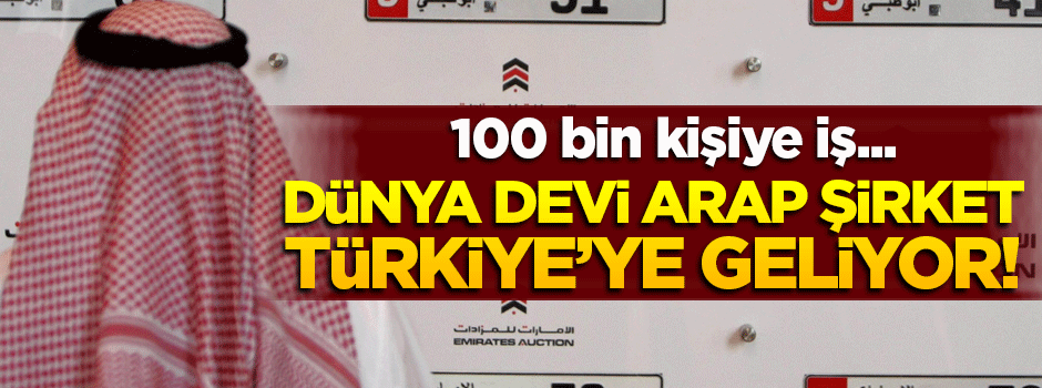 Dünya devi Arap şirket Türkiye'ye geliyor! 100 bin kişi...