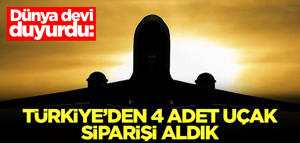 Dünya devi duyurdu: Türkiye'den 4 adet uçak siparişi aldık