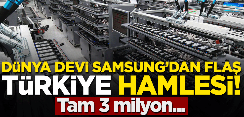 Dünya devi Samsung'dan flaş Türkiye hamlesi! Tam 3 milyon...