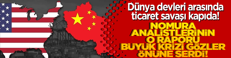 Dünya devleri arasında ticaret savaşı kapıda! Nomura analistlerinin o raporu büyük krizi gözler önüne serdi!