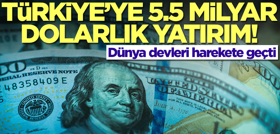 Dünya devleri harekete geçti! Türkiye'ye 5,5 milyar dolarlık yatırım