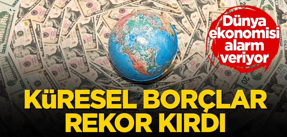 Dünya ekonomisi alarm veriyor! Küresel borçlar rekor kırdı