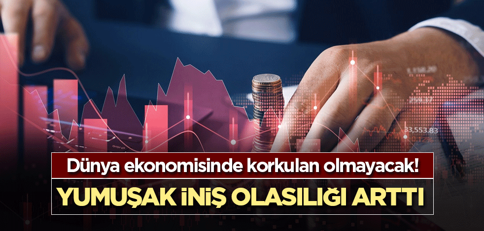 Dünya ekonomisinde korkulan olmayacak! Yumuşak iniş olasılığı arttı