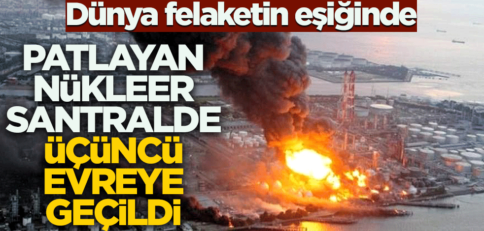 Dünya felaketin eşiğinde! Patlayan nükleer santralde üçüncü evreye geçildi