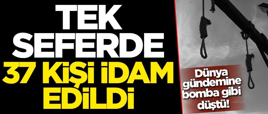 Dünya gündemine bomba gibi düştü! Tek seferde 37 kişi idam edildi
