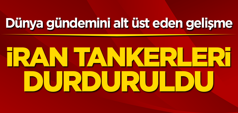 Dünya gündemini alt üst eden gelişme! İran tankerleri durduruldu