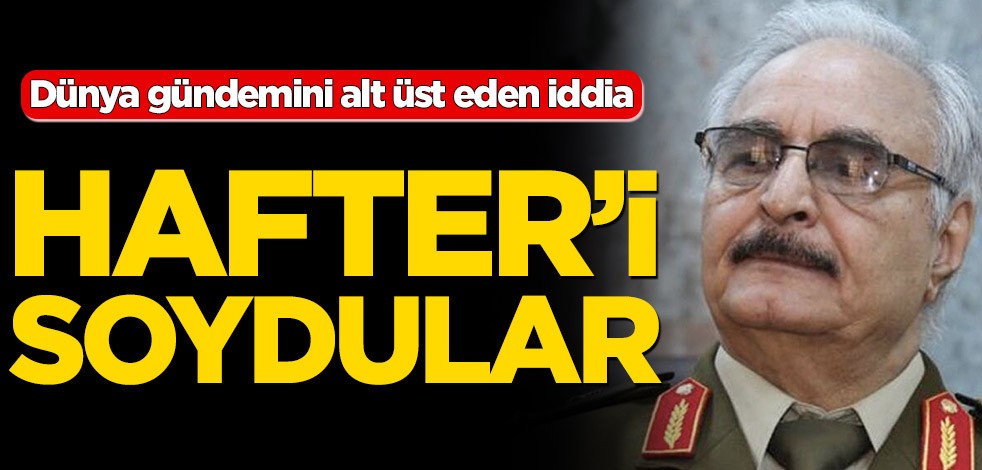 Dünya gündemini alt üst eden iddia! Hafter’i soydular