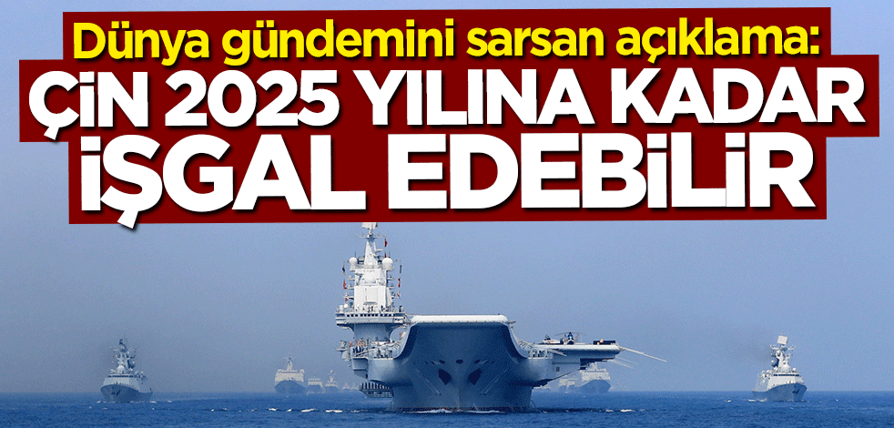 Dünya gündemini sarsan açıklama: Çin 2025 yılına kadar işgal edebilir