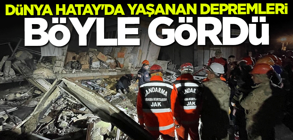 Dünya Hatay'da yaşanan depremleri böyle gördü