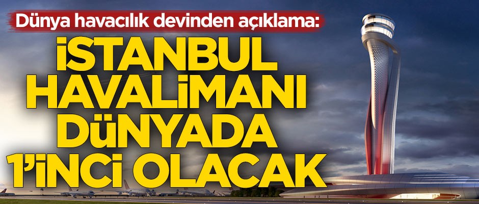 Dünya havacılık devinden açıklama: İstanbul Havalimanı dünyada 1'inci olacak'