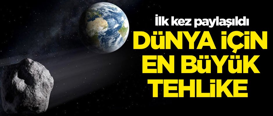Dünya için en büyük tehlike! İlk kez paylaşıldı